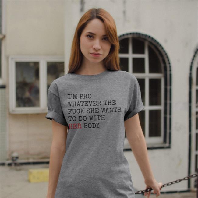 I'm Pro Whatever The Fuck She Want To Do With Her Body Tee