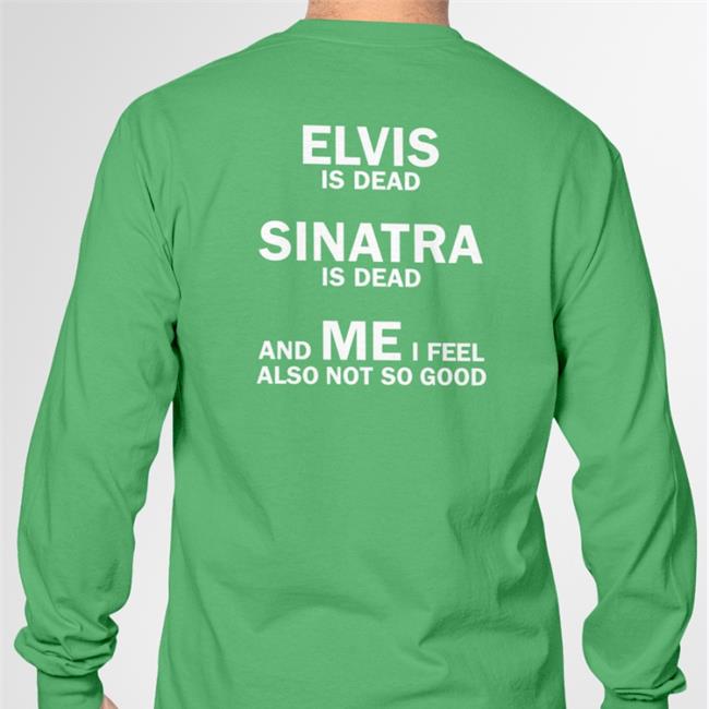 Shirts That Go Hard Elvis Is Dead Sinatra Is Dead And Me I Feel Also Not So Good T-Shirt