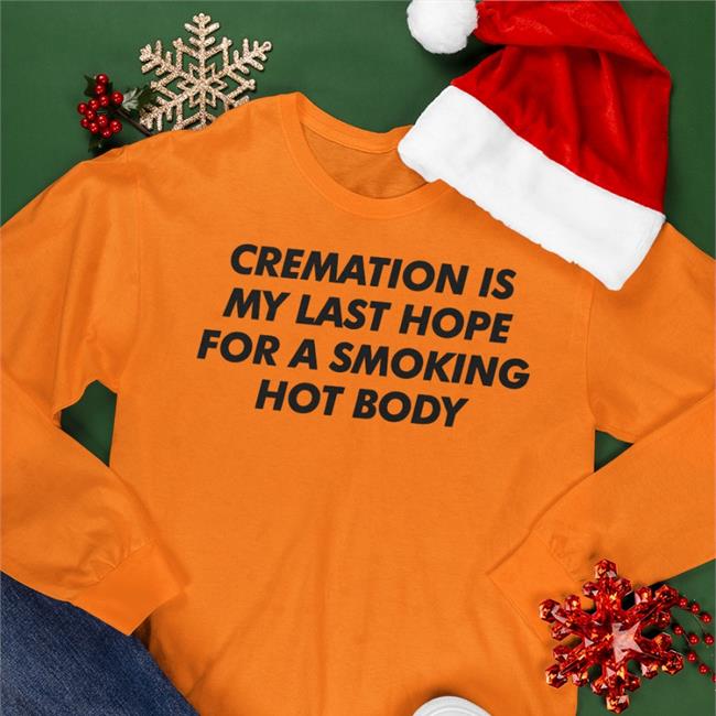 Shirts That Go Hard Cremation Is My Last Hope For A Smoking Hot Body Shirt