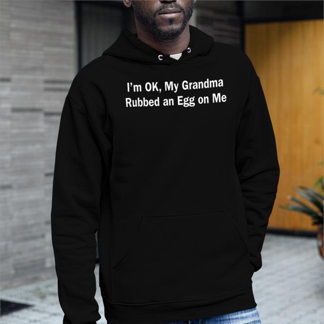 Black I'm Ok, My Grandma Rubbed An Egg On Me Shirt Shirts That Go Hard