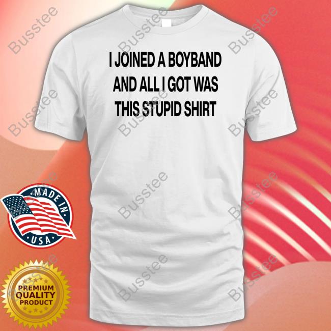 Boyband I Joined A Boyband And All I Got Was This Stupid Shirt T Shirts Aloneinaboyband