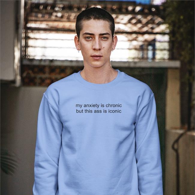 My Anxiety Is Chronic But This Ass Is Iconic Shirts