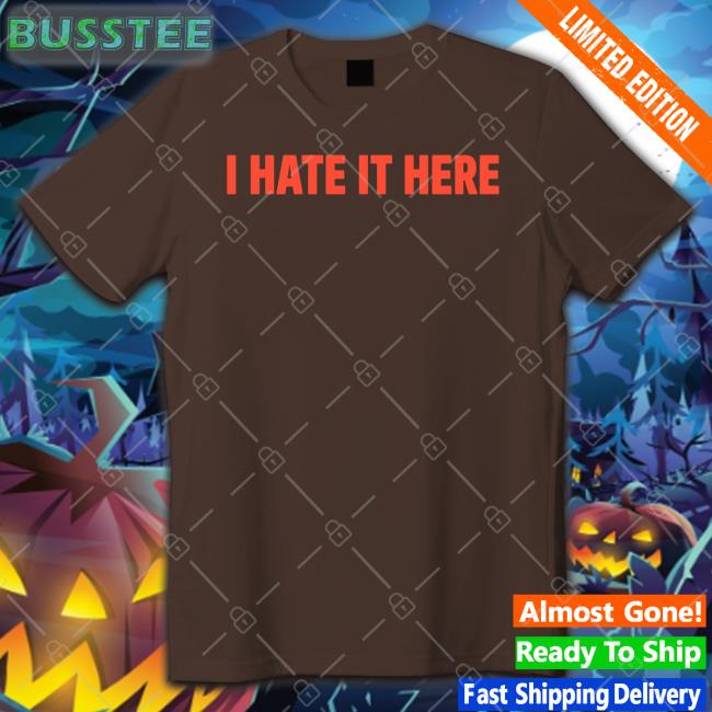 I Hate It Here Funny Shirt