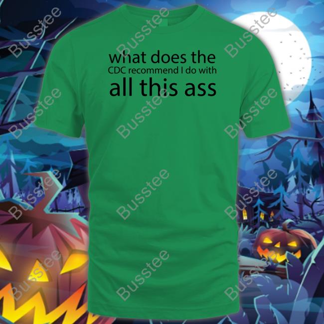 Shirts That Go Hard What Does The Cdc Recommend I Do With All This Ass Shirt