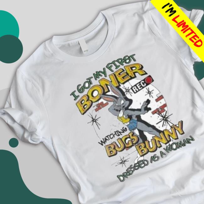 I Got My First Boner Watching Bugs Bunny Dressed As A Woman Shirts