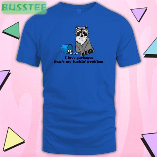 Shirts That Go Hard I Love Garbages That's My Fuckin' Problem Shirt