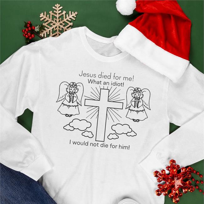 Shirts That Go Hard Jesus Died For Me What An Idiot I Would Not Die For Him Shirt