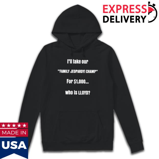 Official I’Ll Take Our Family Jeopardy Champ For 1000 Who Is Lloyd T-shirt Official I’Ll Take Our Family Jeopardy Champ For 1000 Who Is Lloyd Hoodie