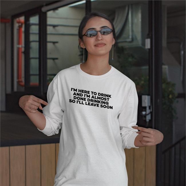 Goodshirts I'm Here To Drink And I'm Almost Done Drinking So I'll Leave Soon Shirt