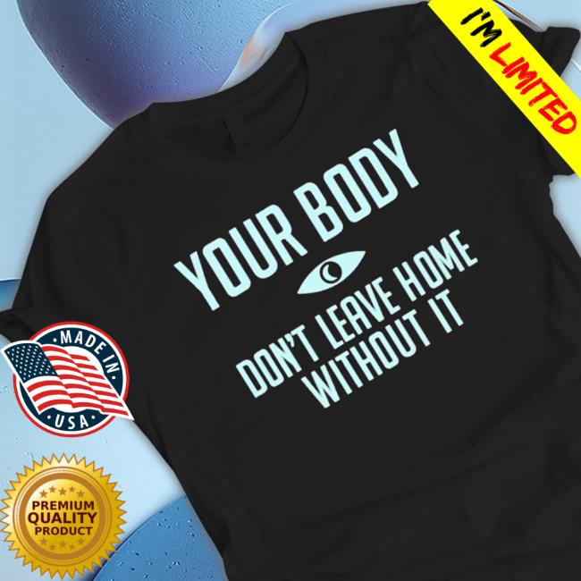 Official Your Body Don’T Leave Home Without It Classic Shirt
