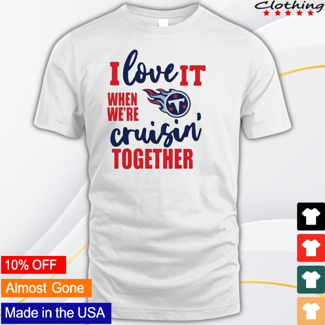 Tennessee Titans I Love It When We Are Cruisin Together Football Shirt