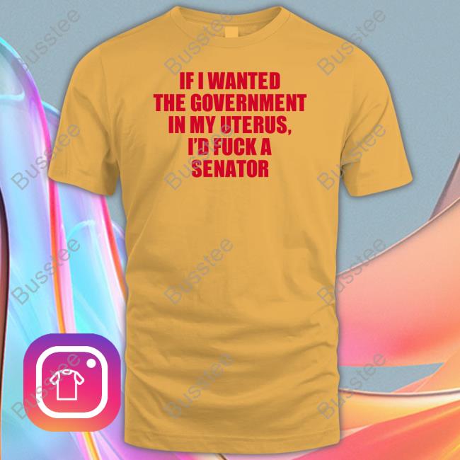 If I Wanted The Government In My Uterus I'd Fuck A Senator Tee Shirt