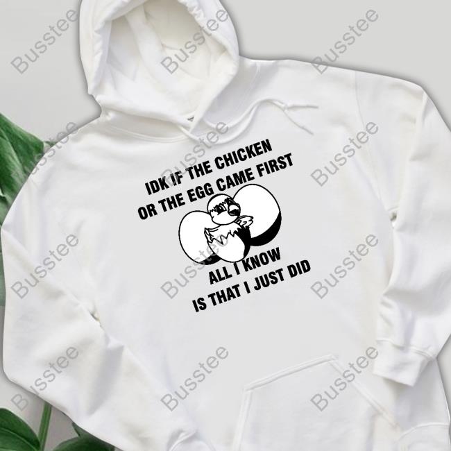 Idk If The Chicken Or The Egg Came First All I Know Is That I Just Did New Shirt Luccainternational Store Official Idk If The Chicken Or The Egg Came First All I Know Is That I Just Did Hoodie