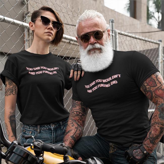 You Said You Wouldn't And You Fucking Did Shirt Shirts That Go Hard Black