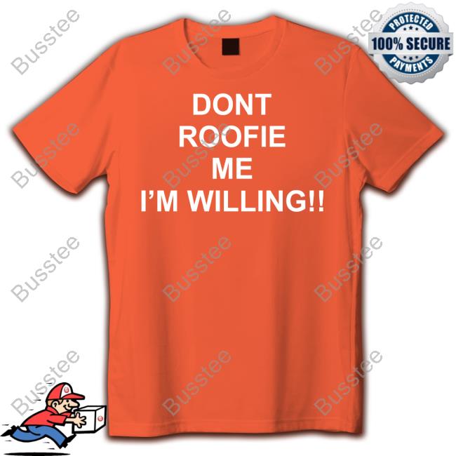 Top Dont Roofie Me I'm Willing T Shirt