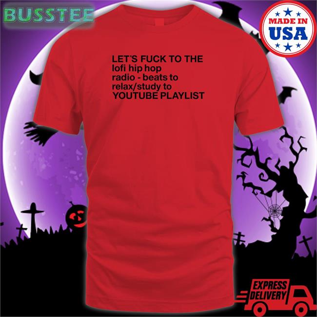 The Good Shirts Let's Fuck To The Lofi Hip Hop Radio Beats To Relax Study To Youtube Playlist Shirt Shirts That Go Hard