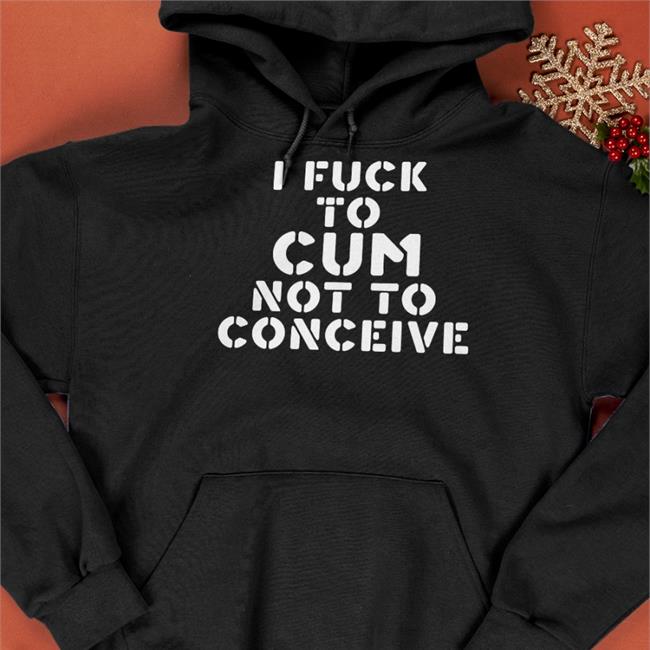 I Fuck To Cum Not To Conceive Sweasthirt