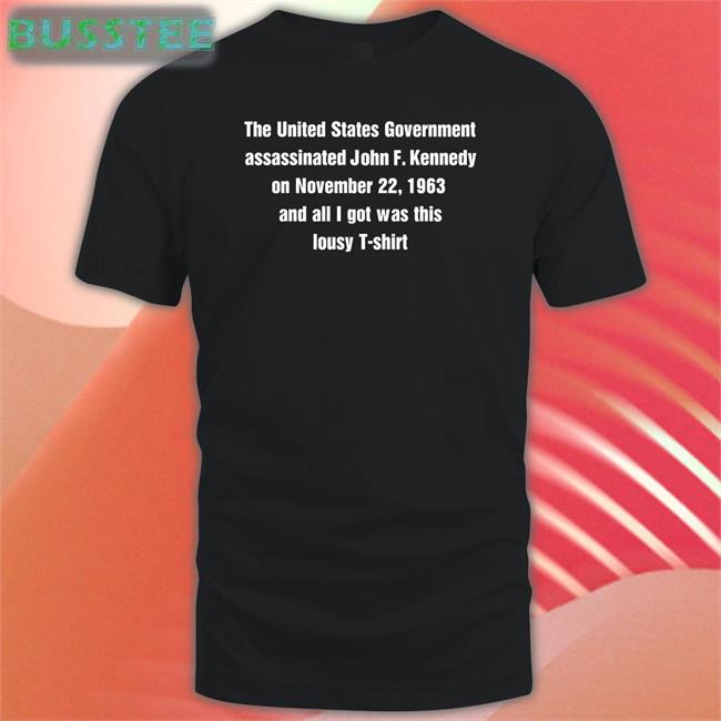 Shirts That Go Hard The United States Government Assassinated John F Kennedy On November 22, 1963 And All I Got Was This Lousy T- Shirt Tee Shirt