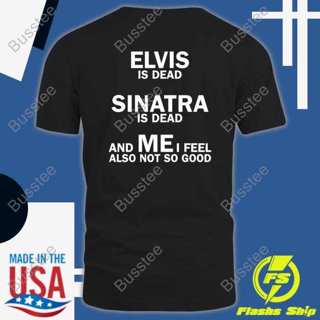 Elvis Is Dead Sinatra Is Dead And Mei Feel Also Not So Good Shirts Strangethrift