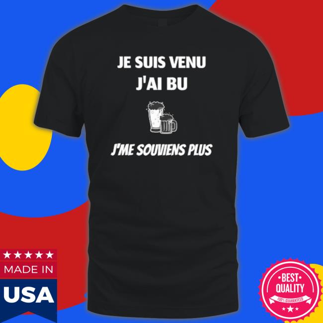 Official Je Suis Venu J’Ai Bu J’Me Souviens Plus shirt, hoodie, tank top, sweater and long sleeve t-shirt