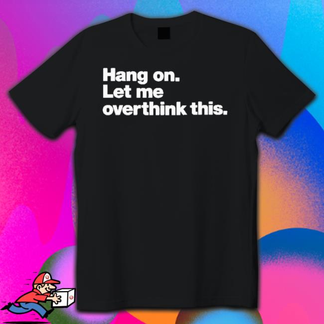 Official Hang On Let Me Overthink This shirt