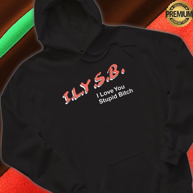 Ilysb I Love You Stupid Bitch Sweatshirts Ilysb I Love You Stupid Bitch Shirts