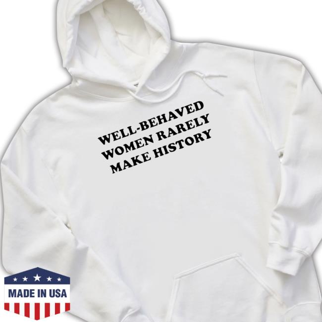 Well-Behaved Women Rarely Make History T-Shirt Well-Behaved Women Rarely Make History Long Sleeve Shirt