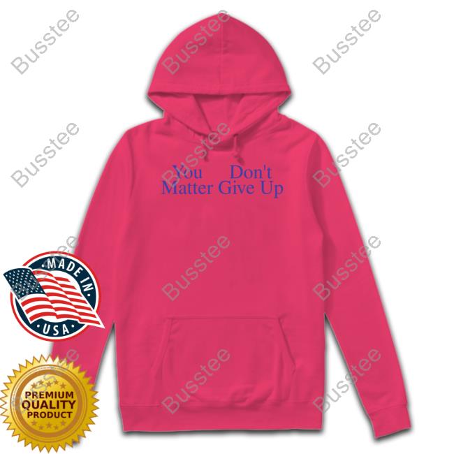 Prayingg Merch You Don't Matter Give Up T Shirts Prayingg Merch You Don't Matter Give Up Hoodie