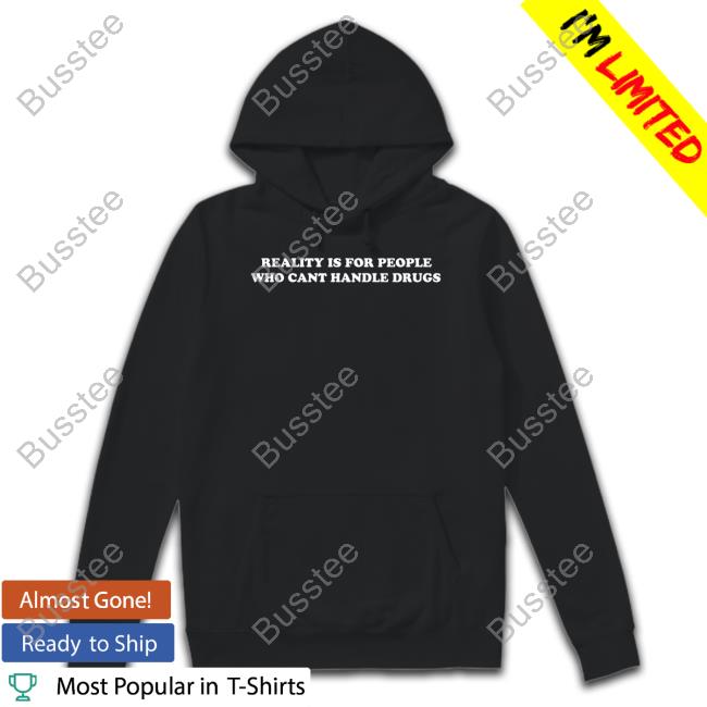 Reality Is For People Who Cant Handle Drugs T-Shirt Shirtsthtgohard
