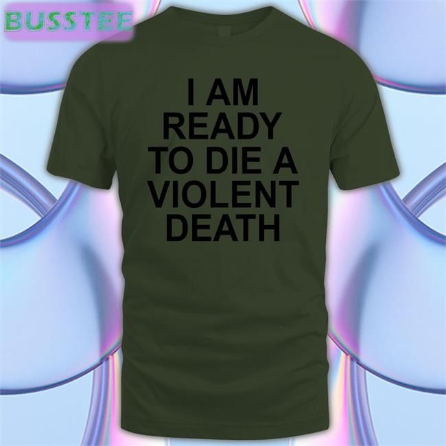 Shirts That Go Hard Merch I Am Ready To Die A Violent Death Shirt Shirts That Go Hard