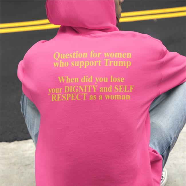 Question For Women Who Support Trump When Did You Lose Your Dignity And Self Respect As A Woman Shirts