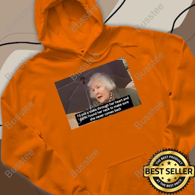 I'd Put A Stake Through Her Heart And Garlic Round Her Neck To Make Sure She Never Comes Back T-Shirt, Hoodie, Tank Top, Sweater And Long Sleeve T-Shirt