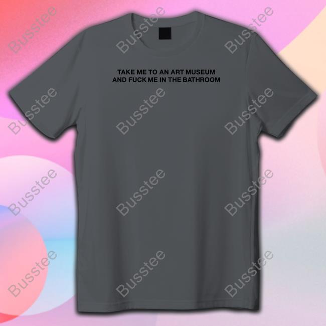 Take Me To An Art Museum And Fuck Me In The Bathroom Shirt