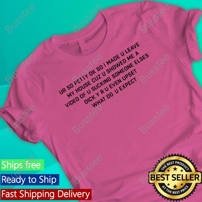 Good Shirts Ur So Petty Ok So I Made U Leave My House Cuz U Showed Me A Video Of U Sucking Someone Elses Dick Y Ru Even Upset What Do U Expect Sweatshirt