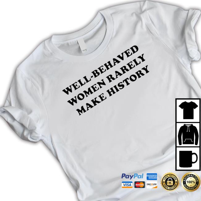 Well-Behaved Women Rarely Make History Shirt