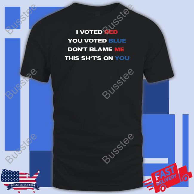 Thepatriotsmarket Store I Voted Red You Voted Blue Don't Blame Me This Shits On You Tee Shirt