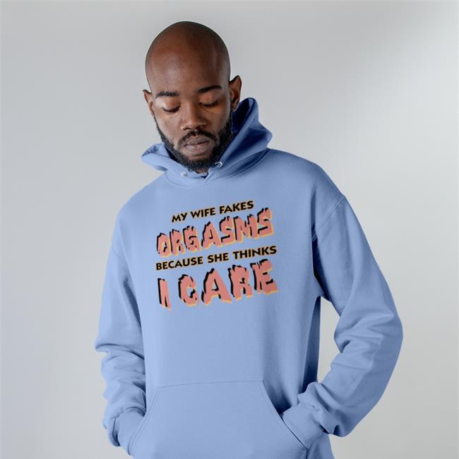 My Wife Fakes Orgasms Because She Thinks I Care Tee Goodshirts