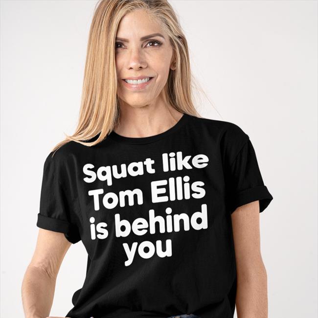Squat Like Tom Ellis Is Behind You Tee Shirt