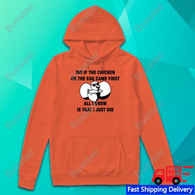 Idk If The Chicken Or The Egg Came First All I Know Is That I Just Did New Shirt Luccainternational Store Luccainternational Store Idk If The Chicken Or The Egg Came First All I Know Is That I Just Did Hoodie
