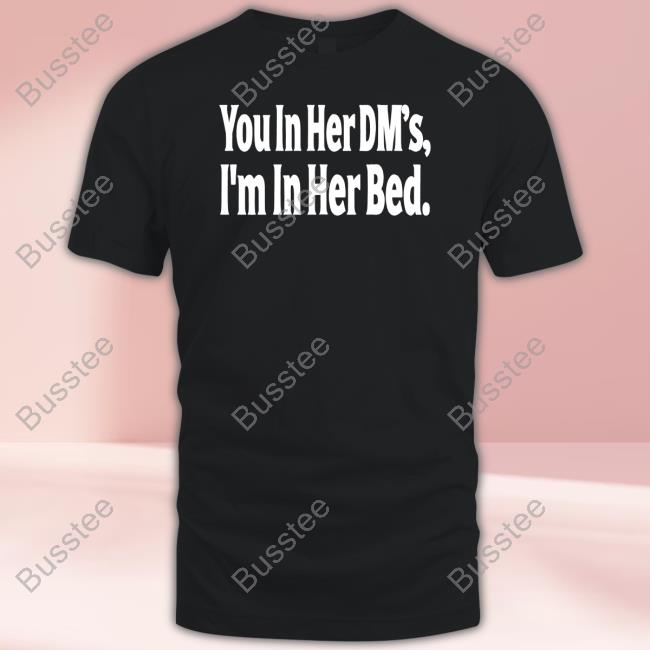 You In Her Dm's I'm In Her Bed T Shirt