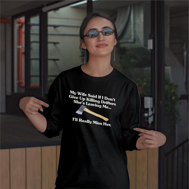 Shirts That Go Hard My Wife Said If I Don't Give Up Drifters She's Leaving Me I'll Really Miss Her Long Sleeve Tee Shirt