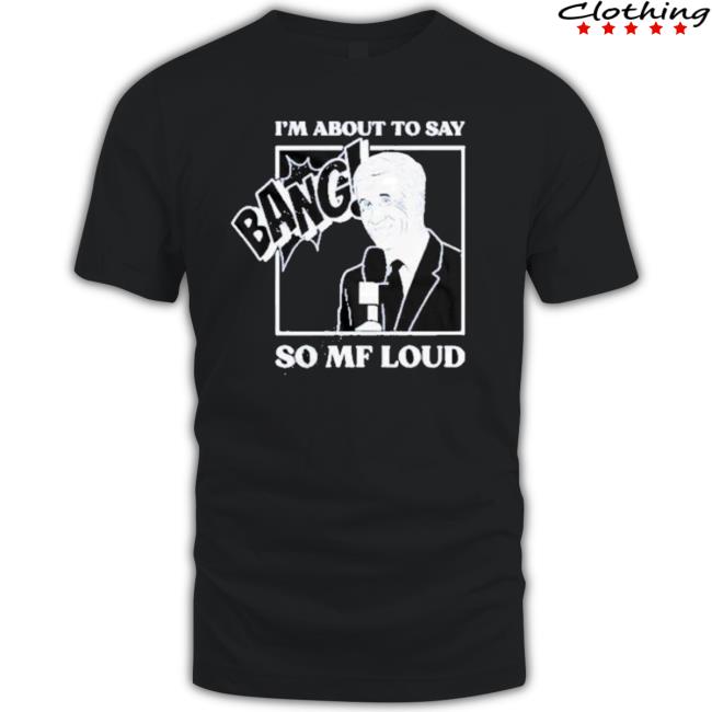 Official I’M About To Say Bang So Mf Loud 2023 shirt