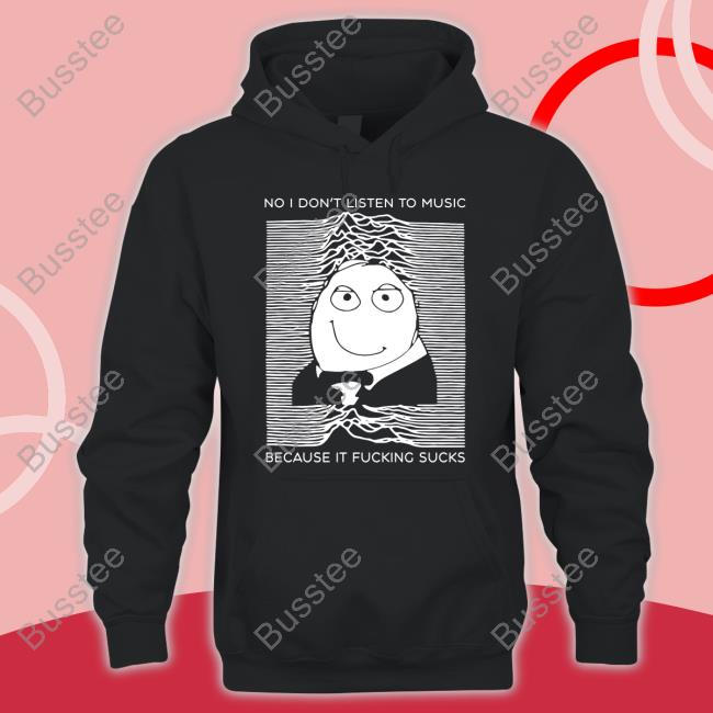 No I Don't Listen To Music Because It Fucking Sucks Shirts