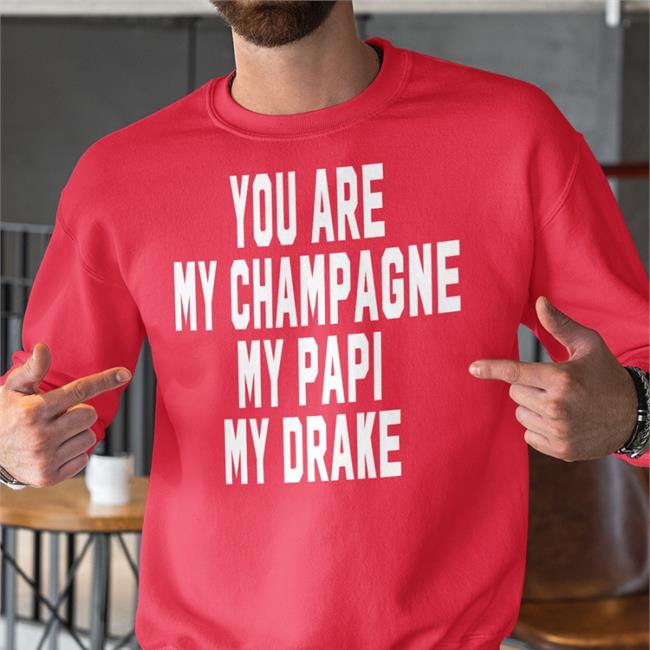 You Are My Champagne My Papi My Drake Sweatshirt Shirts That Go Hard