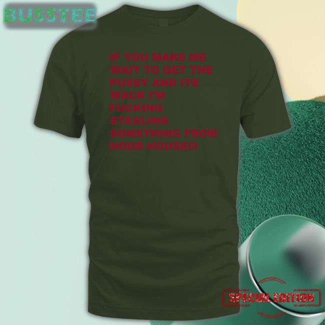 If You Make Me Wait To Get The Pussy And Its Wack I’M Fucking Stealing Something From Your House Shirt