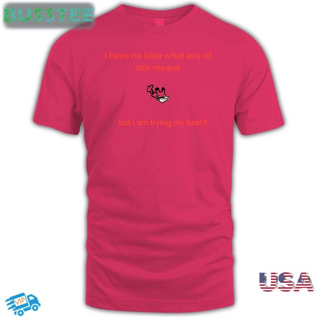I Have No Idea What Any Of This Means But I Am Trying My Best Shirts Posebean