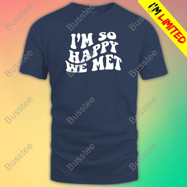 I'm So Happy We Met T Shirt