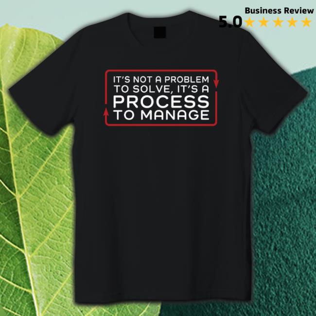 It’S Not A Problem To Solve It’S A Process To Manage shirt
