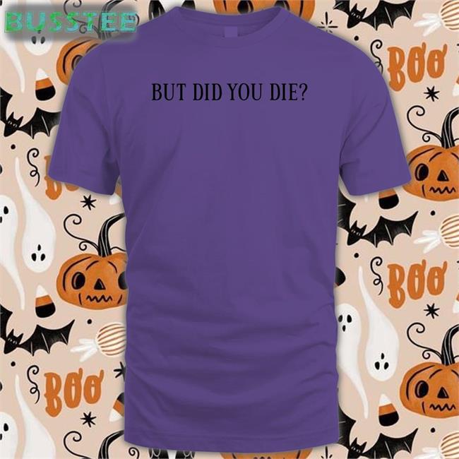 But Did You Die New Shirt Shirts That Go Hard Shirts That Go Hard But Did You Die Shirt Shirts Tht Go Hard