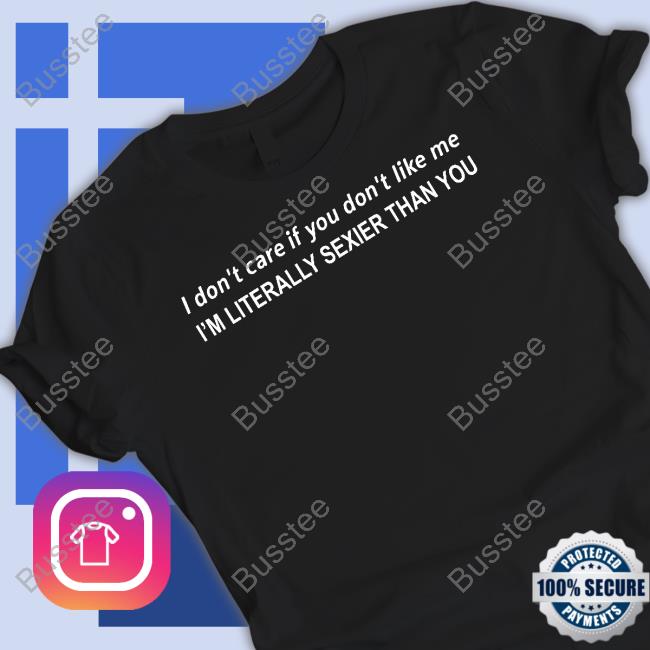 The Good Shirts Merch I Don't Care If You Don't Like Me I'm Literally Sexier Than You Shirt Shirt